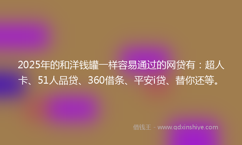2025年的和洋钱罐一样容易通过的网贷有：超人卡、51人品贷、360借条、平安i贷、替你还等。