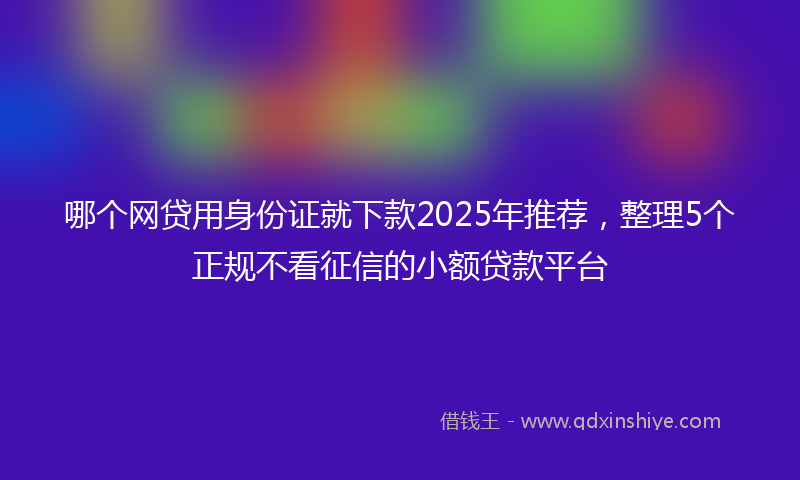 哪个网贷用身份证就下款2025年推荐，整理5个正规不看征信的小额贷款平台