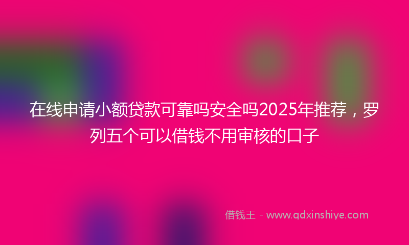 在线申请小额贷款可靠吗安全吗2025年推荐，罗列五个可以借钱不用审核的口子
