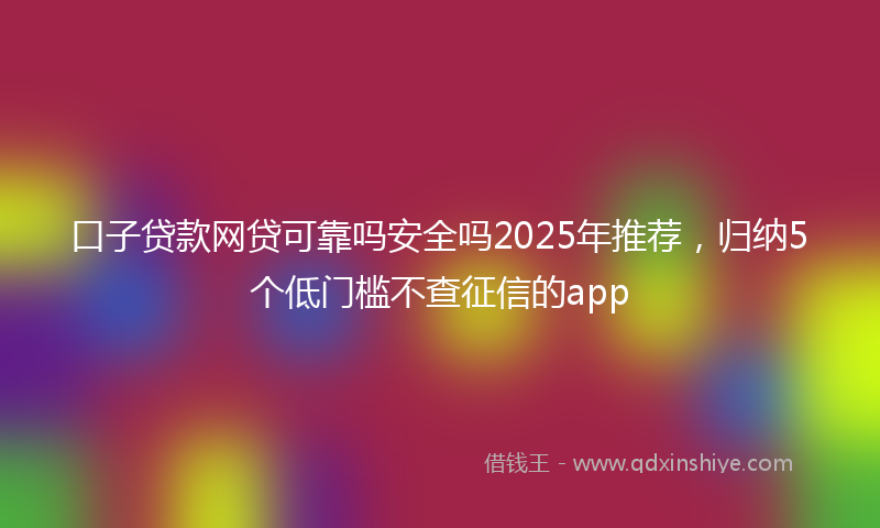 口子贷款网贷可靠吗安全吗2025年推荐，归纳5个低门槛不查征信的app