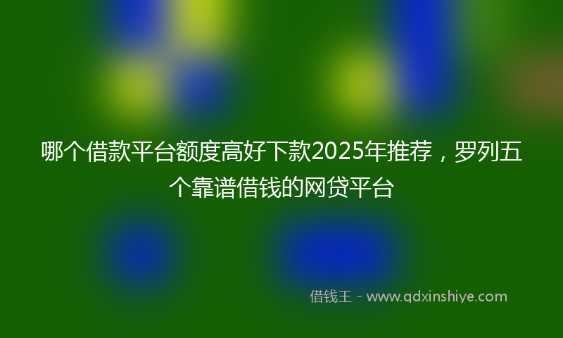 哪个借款平台额度高好下款2025年推荐，罗列五个靠谱借钱的网贷平台