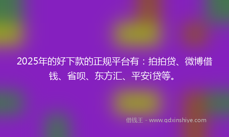 2025年的好下款的正规平台有：拍拍贷、微博借钱、省呗、东方汇、平安i贷等。