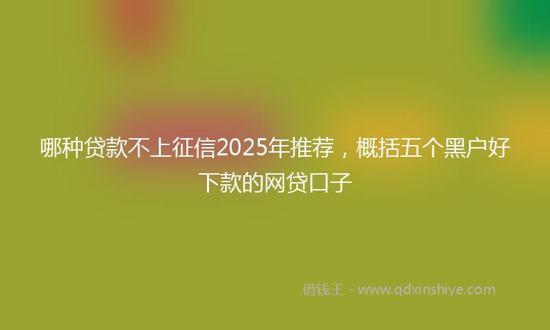 哪种贷款不上征信2025年推荐，概括五个黑户好下款的网贷口子
