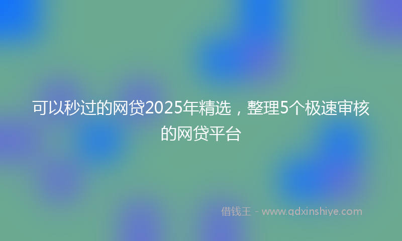 可以秒过的网贷2025年精选，整理5个极速审核的网贷平台