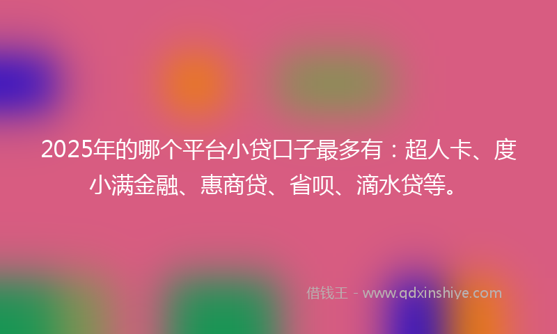 2025年的哪个平台小贷口子最多有：超人卡、度小满金融、惠商贷、省呗、滴水贷等。