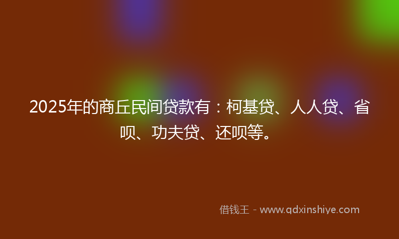 2025年的商丘民间贷款有：柯基贷、人人贷、省呗、功夫贷、还呗等。