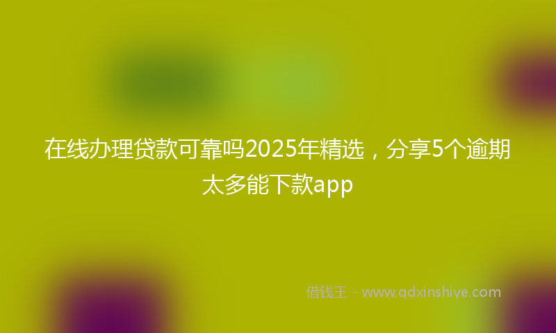 在线办理贷款可靠吗2025年精选，分享5个逾期太多能下款app