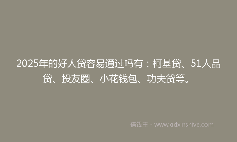 2025年的好人贷容易通过吗有：柯基贷、51人品贷、投友圈、小花钱包、功夫贷等。