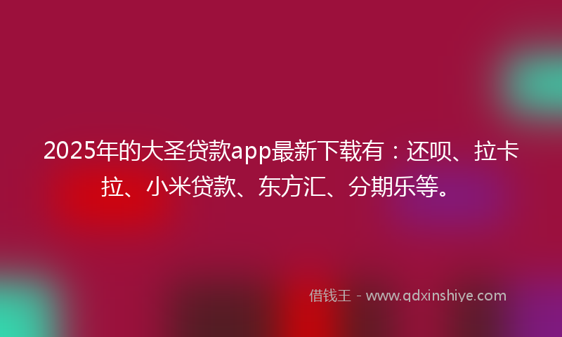 2025年的大圣贷款app最新下载有：还呗、拉卡拉、小米贷款、东方汇、分期乐等。