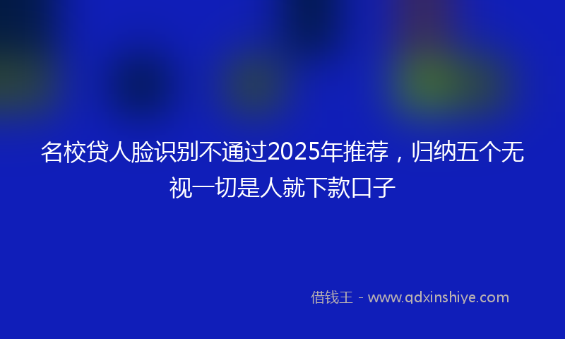 名校贷人脸识别不通过2025年推荐，归纳五个无视一切是人就下款口子