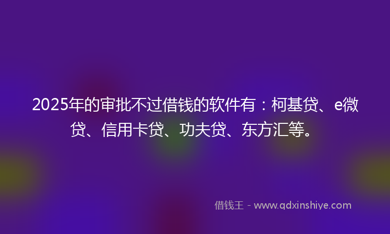 2025年的审批不过借钱的软件有：柯基贷、e微贷、信用卡贷、功夫贷、东方汇等。
