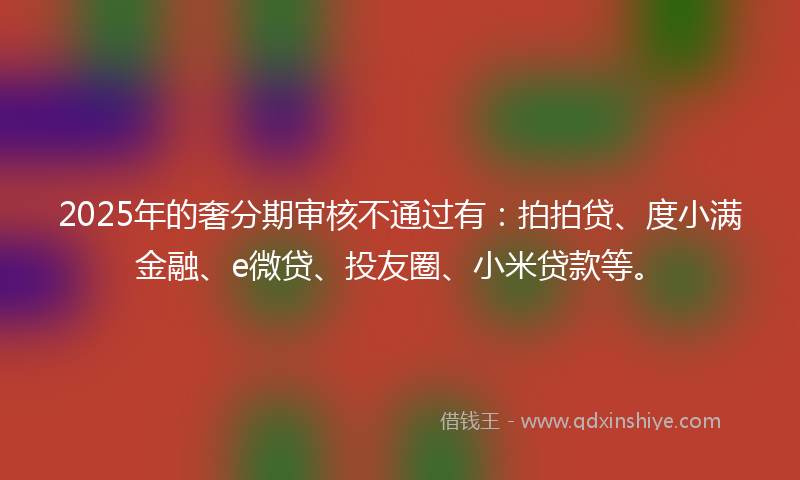 2025年的奢分期审核不通过有：拍拍贷、度小满金融、e微贷、投友圈、小米贷款等。