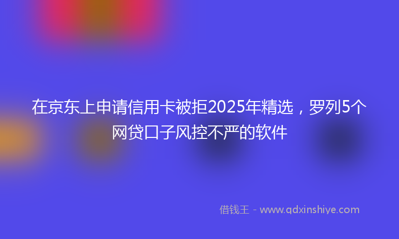 在京东上申请信用卡被拒2025年精选，罗列5个网贷口子风控不严的软件
