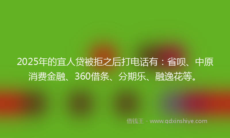 2025年的宜人贷被拒之后打电话有：省呗、中原消费金融、360借条、分期乐、融逸花等。