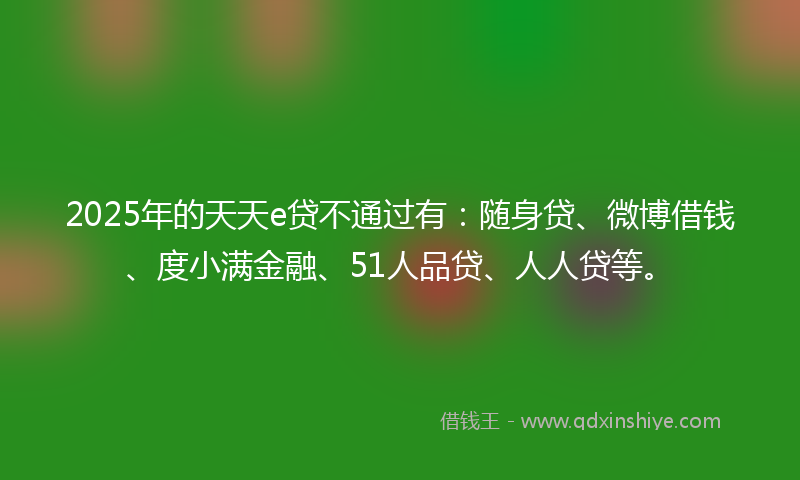 2025年的天天e贷不通过有：随身贷、微博借钱、度小满金融、51人品贷、人人贷等。