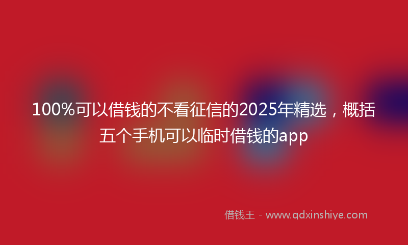 100%可以借钱的不看征信的2025年精选，概括五个手机可以临时借钱的app