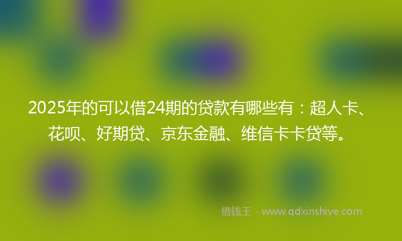 2025年的可以借24期的贷款有哪些有：超人卡、花呗、好期贷、京东金融、维信卡卡贷等。