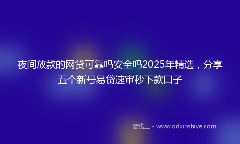 夜间放款的网贷可靠吗安全吗2025年精选，分享五个新号易贷速审秒下款口子