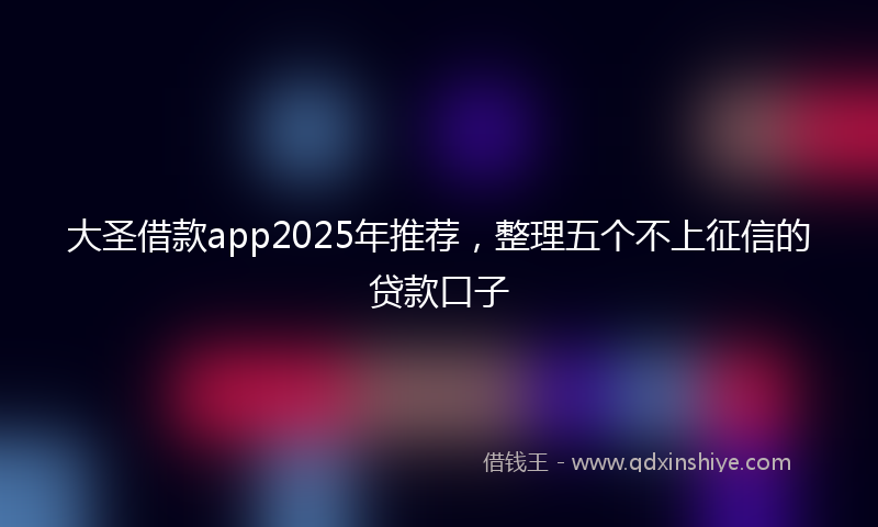 大圣借款app2025年推荐，整理五个不上征信的贷款口子