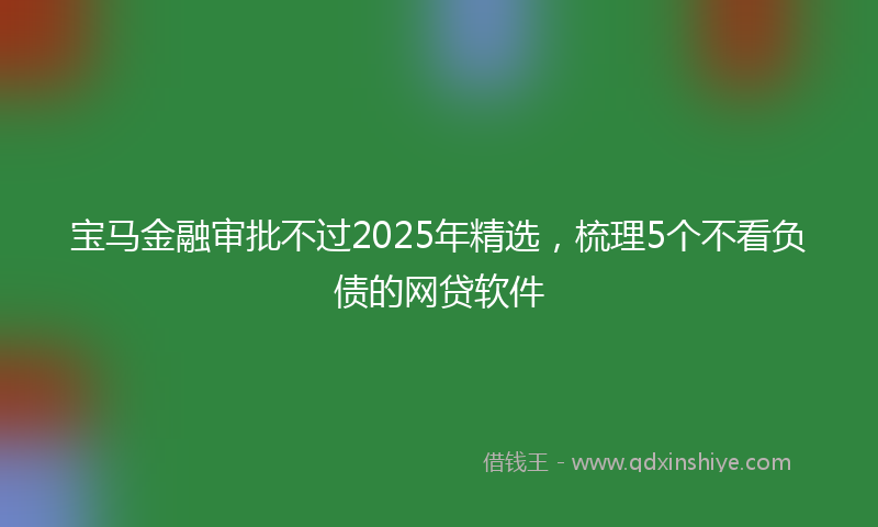 宝马金融审批不过2025年精选，梳理5个不看负债的网贷软件