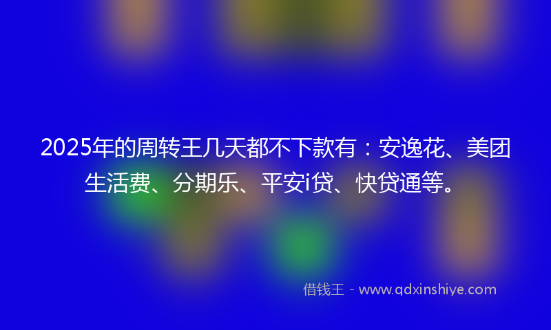2025年的周转王几天都不下款有：安逸花、美团生活费、分期乐、平安i贷、快贷通等。