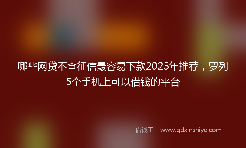 哪些网贷不查征信最容易下款2025年推荐，罗列5个手机上可以借钱的平台