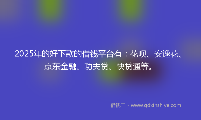 2025年的好下款的借钱平台有：花呗、安逸花、京东金融、功夫贷、快贷通等。