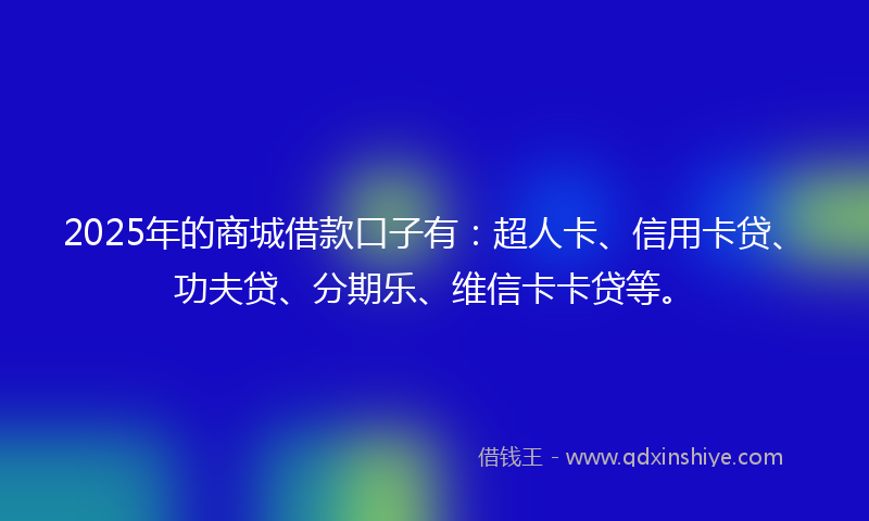 2025年的商城借款口子有：超人卡、信用卡贷、功夫贷、分期乐、维信卡卡贷等。