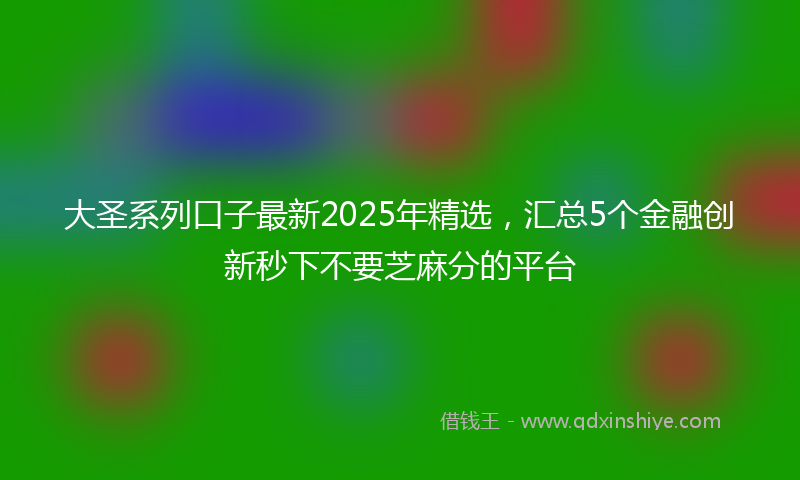大圣系列口子最新2025年精选，汇总5个金融创新秒下不要芝麻分的平台