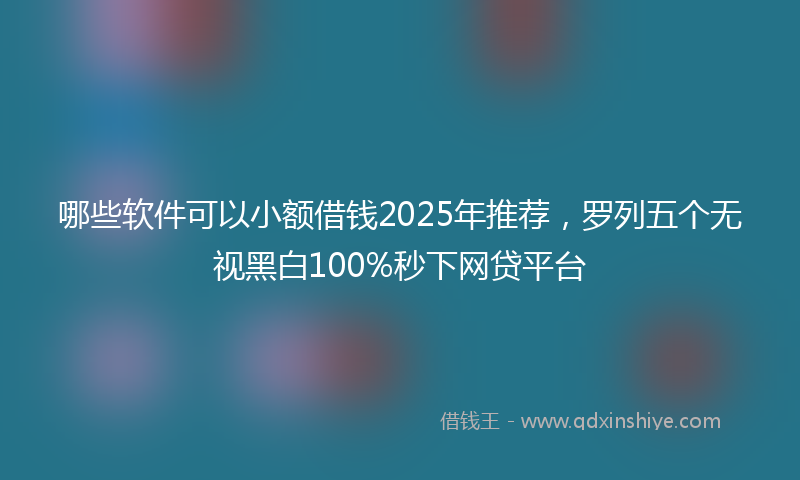 哪些软件可以小额借钱2025年推荐，罗列五个无视黑白100%秒下网贷平台
