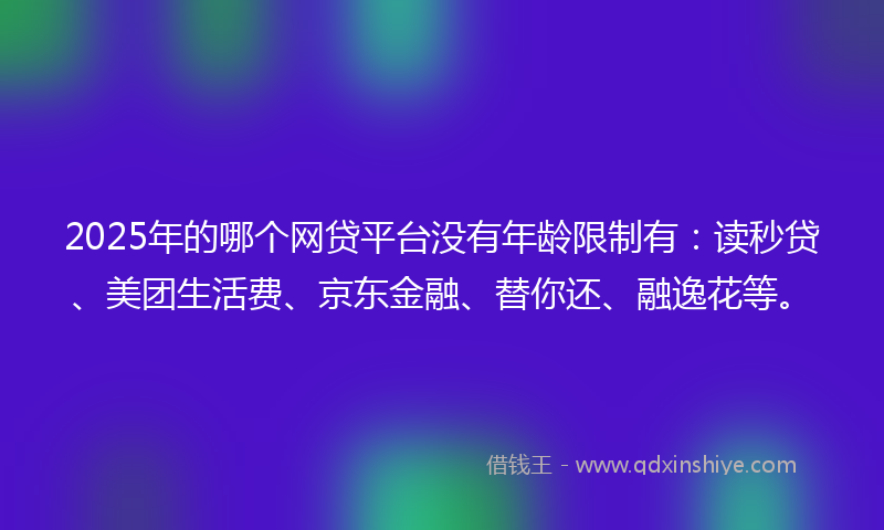 2025年的哪个网贷平台没有年龄限制有：读秒贷、美团生活费、京东金融、替你还、融逸花等。