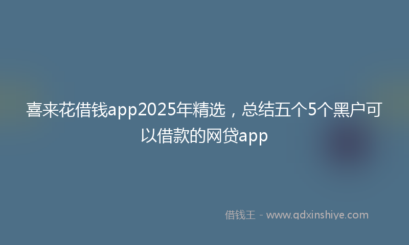 喜来花借钱app2025年精选，总结五个5个黑户可以借款的网贷app