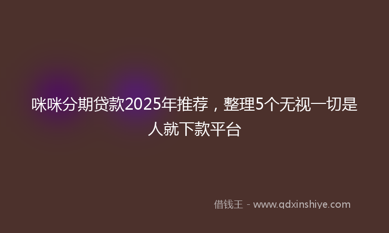 咪咪分期贷款2025年推荐，整理5个无视一切是人就下款平台