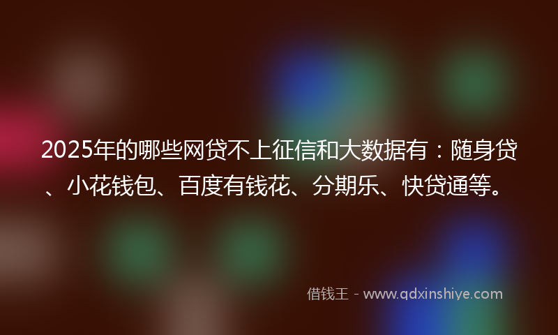 2025年的哪些网贷不上征信和大数据有：随身贷、小花钱包、百度有钱花、分期乐、快贷通等。