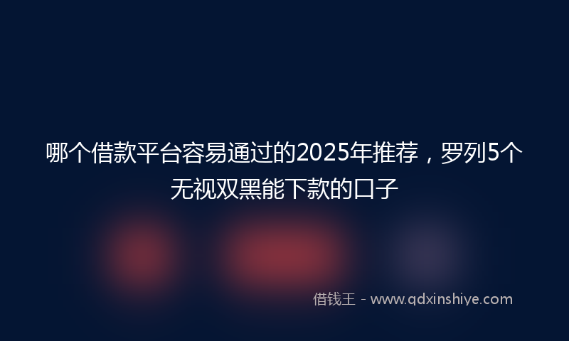 哪个借款平台容易通过的2025年推荐，罗列5个无视双黑能下款的口子