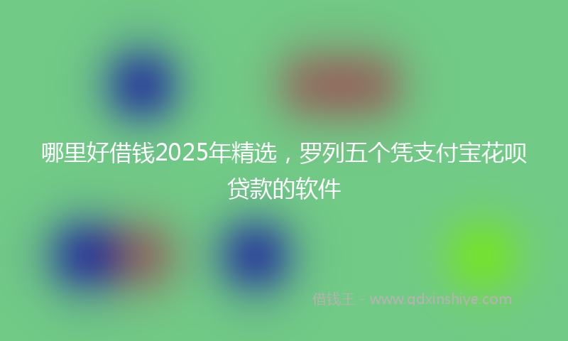 哪里好借钱2025年精选，罗列五个凭支付宝花呗贷款的软件