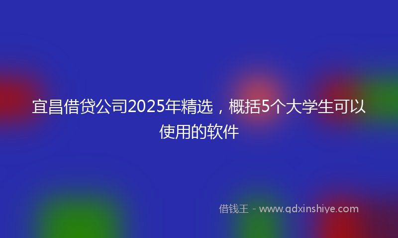 宜昌借贷公司2025年精选，概括5个大学生可以使用的软件