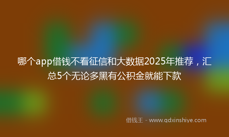 哪个app借钱不看征信和大数据2025年推荐，汇总5个无论多黑有公积金就能下款