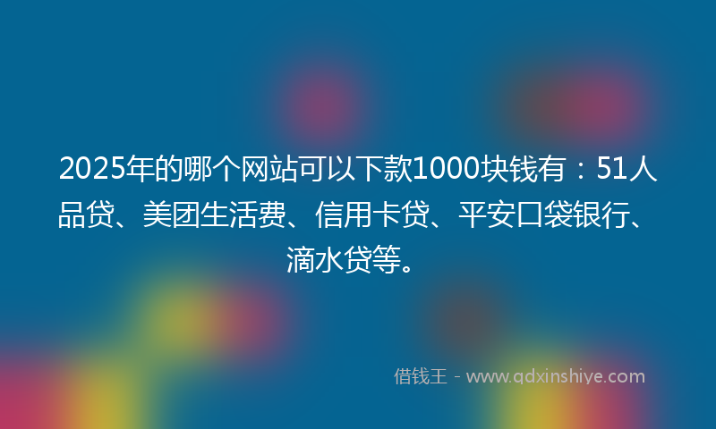 2025年的哪个网站可以下款1000块钱有：51人品贷、美团生活费、信用卡贷、平安口袋银行、滴水贷等。