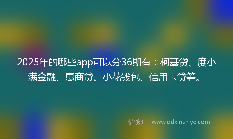 2025年的哪些app可以分36期有：柯基贷、度小满金融、惠商贷、小花钱包、信用卡贷等。