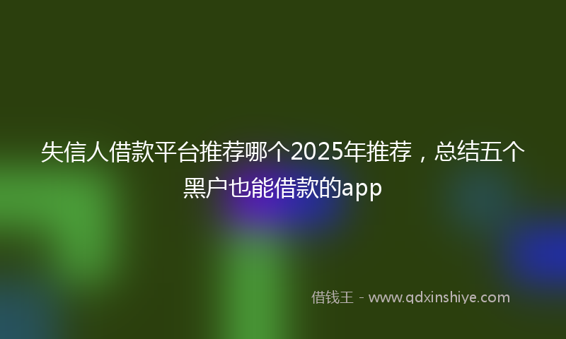 失信人借款平台推荐哪个2025年推荐，总结五个黑户也能借款的app