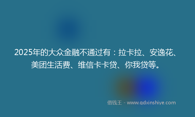 2025年的大众金融不通过有：拉卡拉、安逸花、美团生活费、维信卡卡贷、你我贷等。