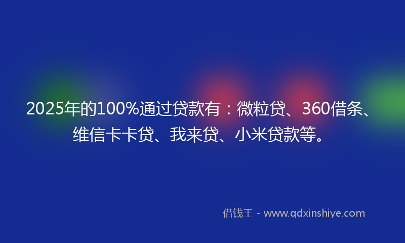 2025年的100%通过贷款有：微粒贷、360借条、维信卡卡贷、我来贷、小米贷款等。