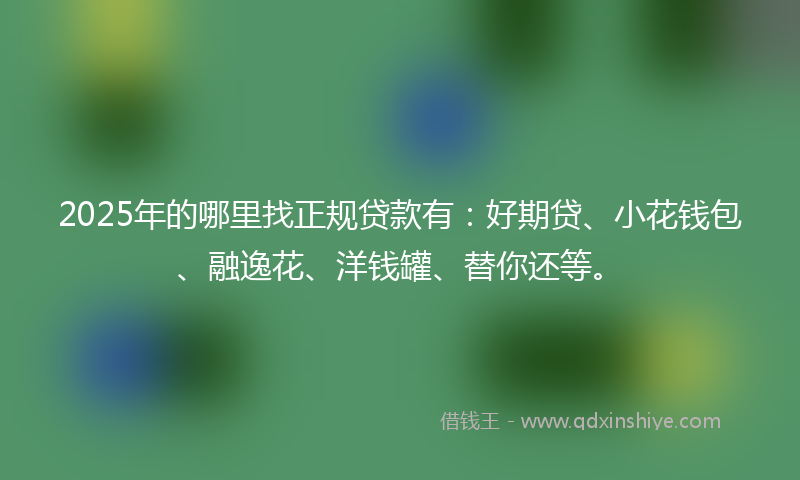 2025年的哪里找正规贷款有：好期贷、小花钱包、融逸花、洋钱罐、替你还等。