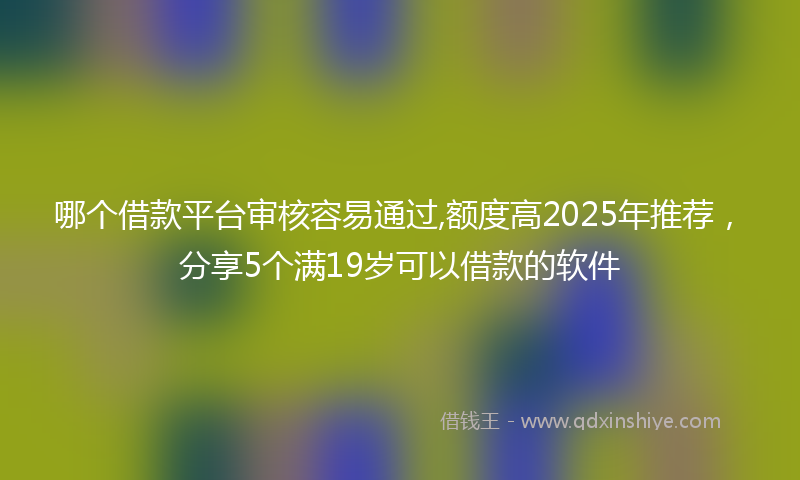 哪个借款平台审核容易通过,额度高2025年推荐，分享5个满19岁可以借款的软件