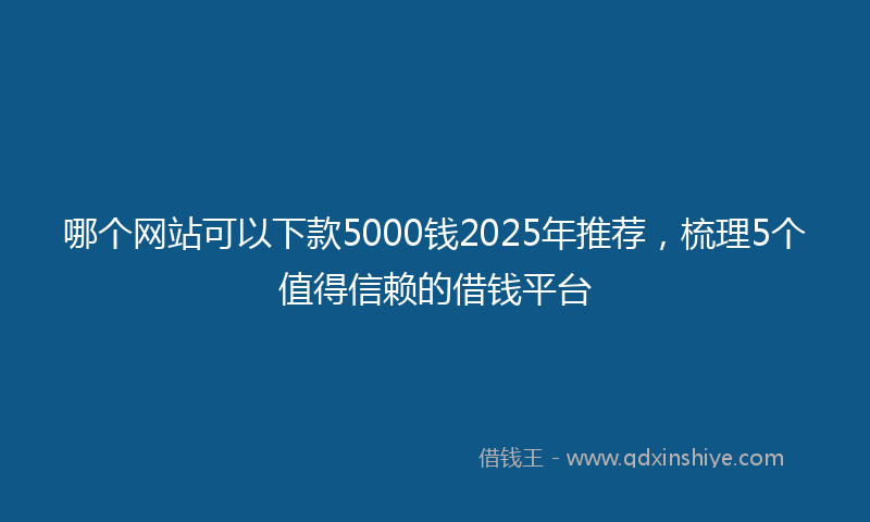 哪个网站可以下款5000钱2025年推荐，梳理5个值得信赖的借钱平台