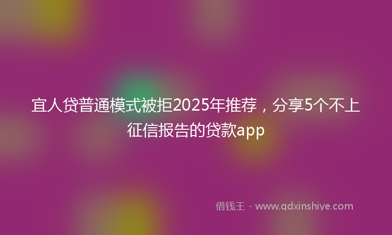 宜人贷普通模式被拒2025年推荐，分享5个不上征信报告的贷款app