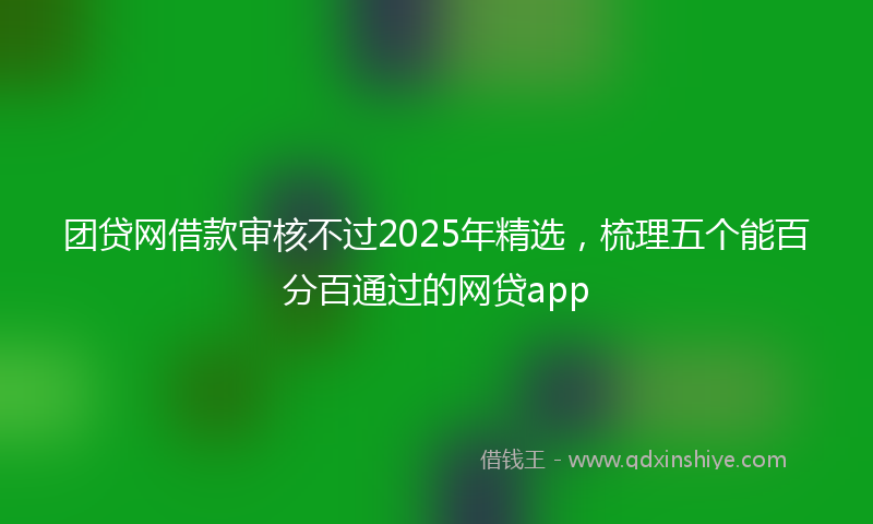 团贷网借款审核不过2025年精选，梳理五个能百分百通过的网贷app