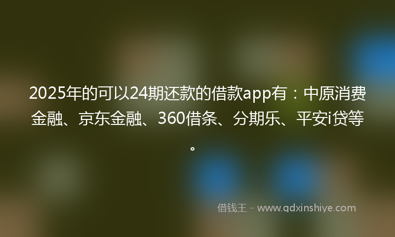 2025年的可以24期还款的借款app有：中原消费金融、京东金融、360借条、分期乐、平安i贷等。