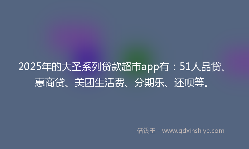 2025年的大圣系列贷款超市app有：51人品贷、惠商贷、美团生活费、分期乐、还呗等。